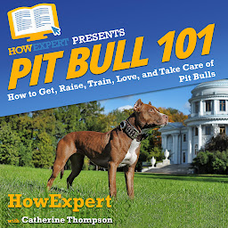 Icon image Pit Bull 101: How to Get, Raise, Train, Love, and Take Care of Pit Bulls