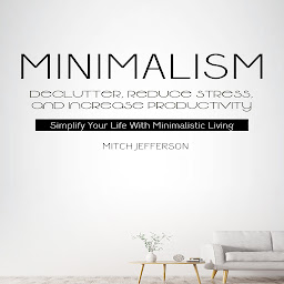 Icon image Minimalism: Declutter, Reduce Stress, And Increase Productivity (Simplify Your Life With Minimalistic Living)