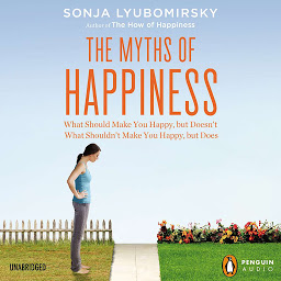 Icon image The Myths of Happiness: What Should Make You Happy, but Doesn't, What Shouldn't Make You Happy, but Does