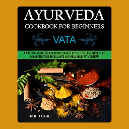 Icon image Ayurveda Cookbook For Beginners: Vata: A Sattvic Ayurvedic Cookbook Backed by the Timeless Wisdom of Indian Heritage to Balance and Heal Your Vata Dosha!!