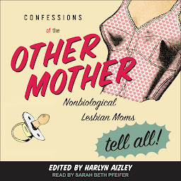 Icon image Confessions of the Other Mother: Nonbiological Lesbian Moms Tell All!