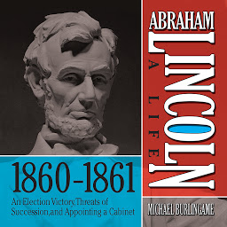 Icon image Abraham Lincoln: A Life 1860-1861: An Election Victory, Threats of Secession, and Appointing a Cabinet