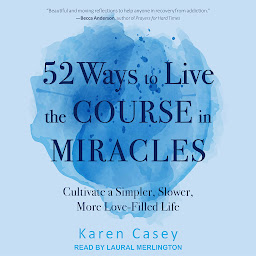 Icon image 52 Ways to Live the Course in Miracles: Cultivate a Simpler, Slower, More Love-Filled Life