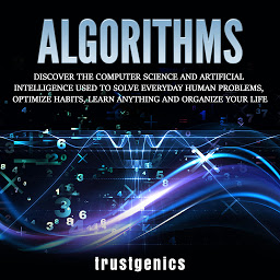 Symbolbild für Algorithms: Discover The Computer Science and Artificial Intelligence Used to Solve Everyday Human Problems, Optimize Habits, Learn Anything and Organize Your Life