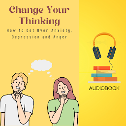 Obraz ikony: Change Your Thinking: How to Get Over Anxiety, Depression and Anger